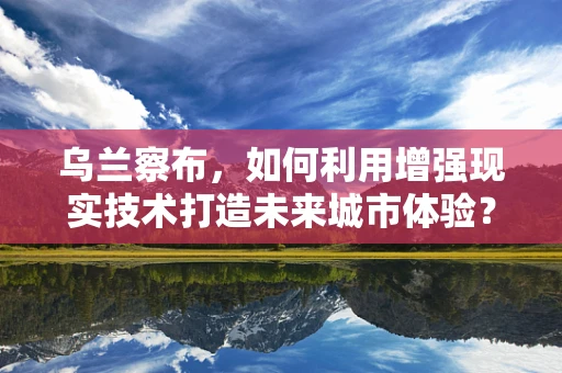 乌兰察布，如何利用增强现实技术打造未来城市体验？