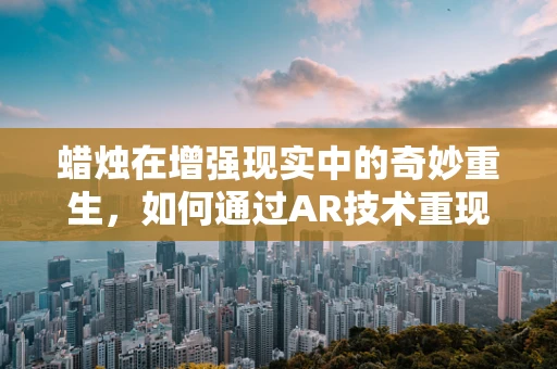 蜡烛在增强现实中的奇妙重生，如何通过AR技术重现烛光？