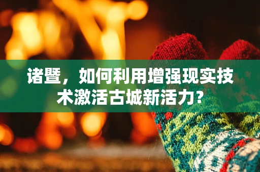 诸暨，如何利用增强现实技术激活古城新活力？