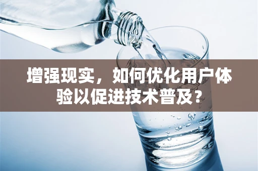 增强现实，如何优化用户体验以促进技术普及？