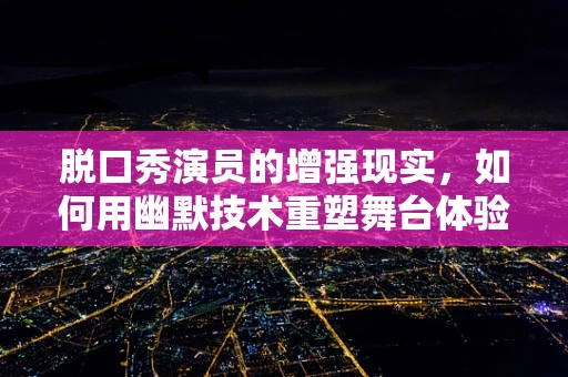 脱口秀演员的增强现实，如何用幽默技术重塑舞台体验？