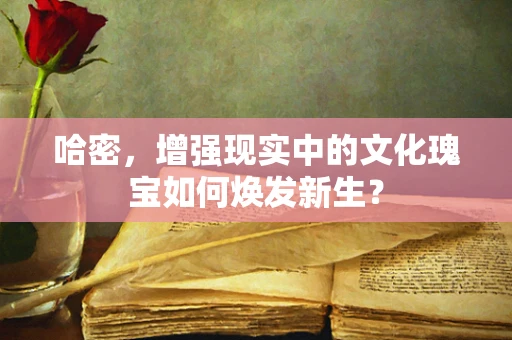 哈密，增强现实中的文化瑰宝如何焕发新生？