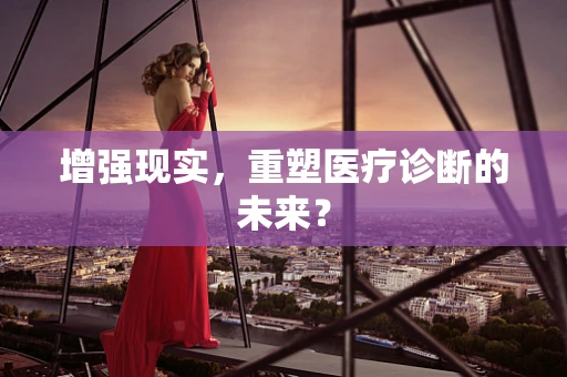 增强现实，重塑医疗诊断的未来？