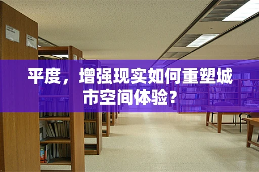 平度，增强现实如何重塑城市空间体验？