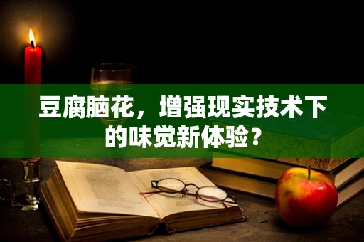豆腐脑花，增强现实技术下的味觉新体验？