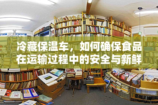 冷藏保温车，如何确保食品在运输过程中的安全与新鲜？