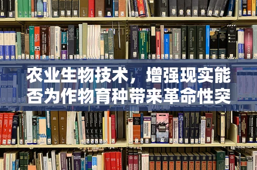 农业生物技术，增强现实能否为作物育种带来革命性突破？
