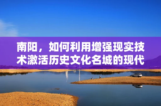 南阳，如何利用增强现实技术激活历史文化名城的现代魅力？