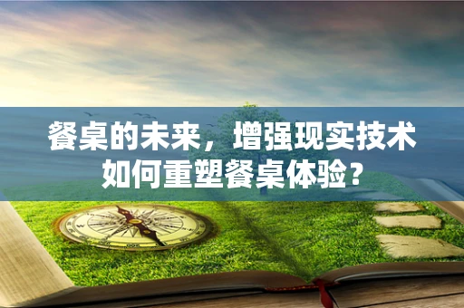 餐桌的未来，增强现实技术如何重塑餐桌体验？
