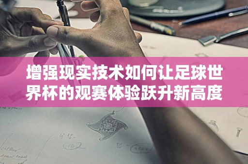 增强现实技术如何让足球世界杯的观赛体验跃升新高度？