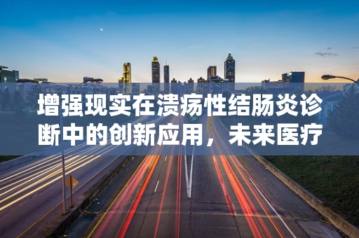 增强现实在溃疡性结肠炎诊断中的创新应用，未来医疗的‘视界’