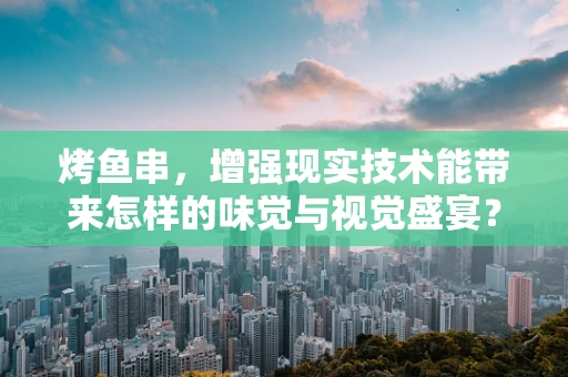 烤鱼串，增强现实技术能带来怎样的味觉与视觉盛宴？