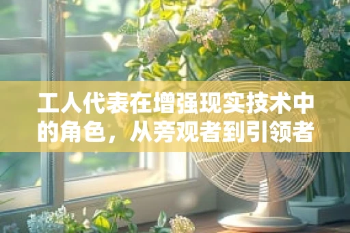 工人代表在增强现实技术中的角色，从旁观者到引领者？