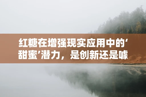 红糖在增强现实应用中的‘甜蜜’潜力，是创新还是噱头？
