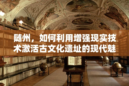 随州，如何利用增强现实技术激活古文化遗址的现代魅力？