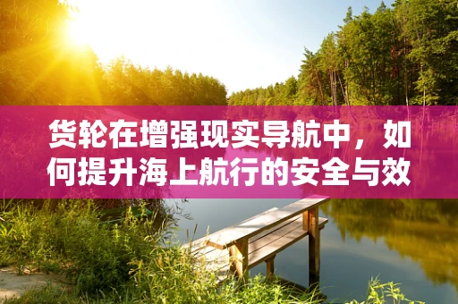 货轮在增强现实导航中，如何提升海上航行的安全与效率？