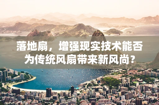 落地扇，增强现实技术能否为传统风扇带来新风尚？