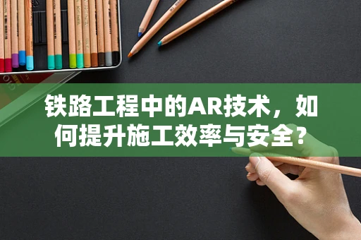 铁路工程中的AR技术，如何提升施工效率与安全？