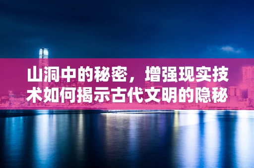 山洞中的秘密，增强现实技术如何揭示古代文明的隐秘通道？