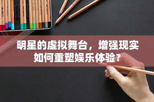 明星的虚拟舞台，增强现实如何重塑娱乐体验？