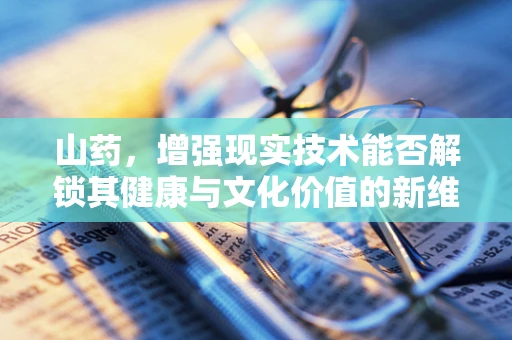 山药，增强现实技术能否解锁其健康与文化价值的新维度？