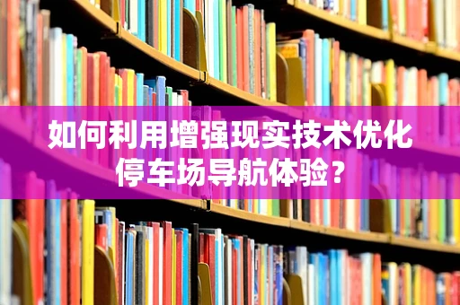如何利用增强现实技术优化停车场导航体验？