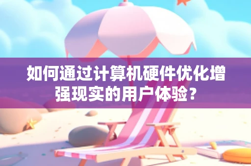 如何通过计算机硬件优化增强现实的用户体验？
