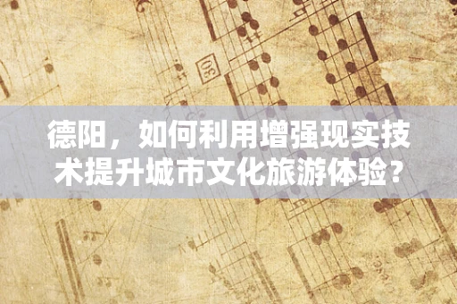 德阳，如何利用增强现实技术提升城市文化旅游体验？