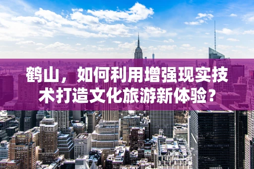 鹤山，如何利用增强现实技术打造文化旅游新体验？
