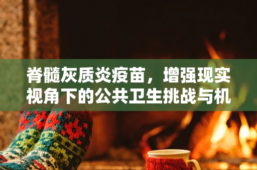 脊髓灰质炎疫苗，增强现实视角下的公共卫生挑战与机遇