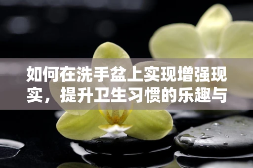 如何在洗手盆上实现增强现实，提升卫生习惯的乐趣与效率？