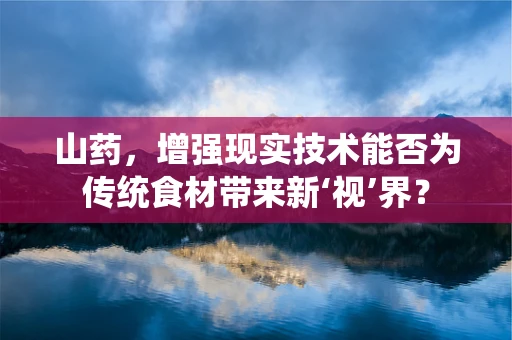 山药，增强现实技术能否为传统食材带来新‘视’界？