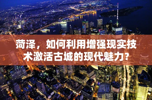 菏泽，如何利用增强现实技术激活古城的现代魅力？