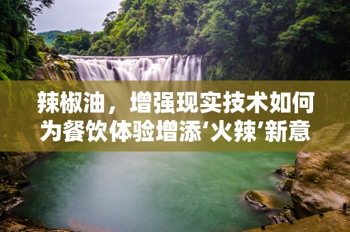 辣椒油，增强现实技术如何为餐饮体验增添‘火辣’新意？
