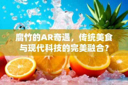 腐竹的AR奇遇，传统美食与现代科技的完美融合？