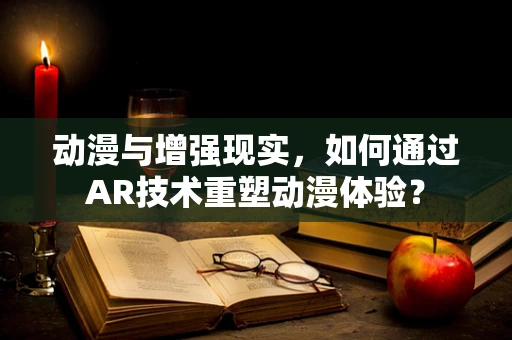 动漫与增强现实，如何通过AR技术重塑动漫体验？