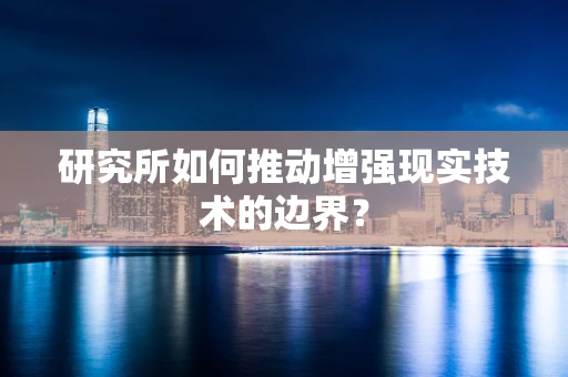 研究所如何推动增强现实技术的边界？