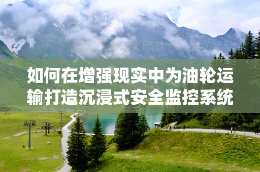 如何在增强现实中为油轮运输打造沉浸式安全监控系统？