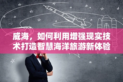 威海，如何利用增强现实技术打造智慧海洋旅游新体验？