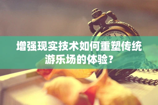 增强现实技术如何重塑传统游乐场的体验？