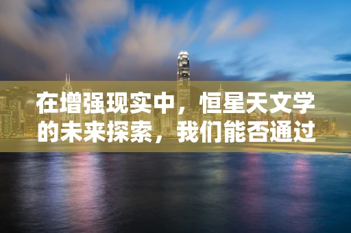 在增强现实中，恒星天文学的未来探索，我们能否通过AR技术，‘触摸’宇宙的星辰？