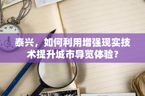 泰兴，如何利用增强现实技术提升城市导览体验？
