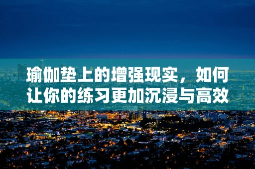 瑜伽垫上的增强现实，如何让你的练习更加沉浸与高效？