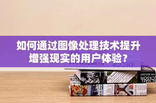 如何通过图像处理技术提升增强现实的用户体验？