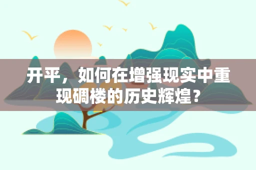 开平，如何在增强现实中重现碉楼的历史辉煌？