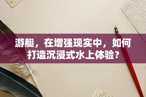 游艇，在增强现实中，如何打造沉浸式水上体验？