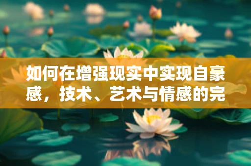 如何在增强现实中实现自豪感，技术、艺术与情感的完美融合？