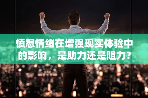愤怒情绪在增强现实体验中的影响，是助力还是阻力？