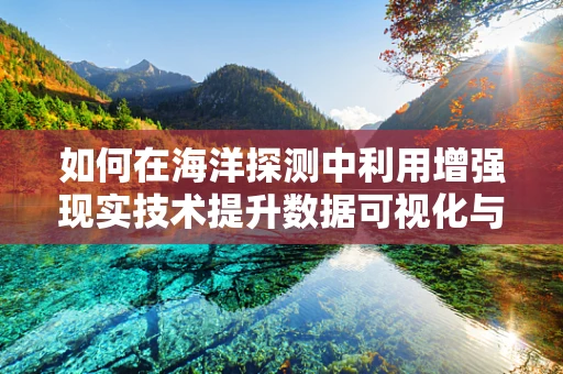 如何在海洋探测中利用增强现实技术提升数据可视化与决策效率？