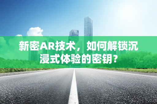新密AR技术，如何解锁沉浸式体验的密钥？
